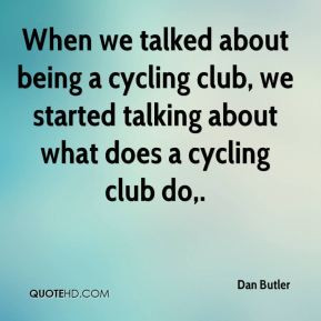 Dan Butler - When we talked about being a cycling club, we started ...