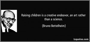 Raising children is a creative endeavor, an art rather than a science ...