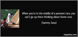 ... race, you can't go up there thinking about home runs. - Sammy Sosa
