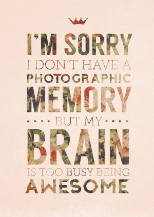 ... have a photographic memory, but my brain is too busy being awesome