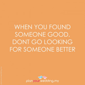 When you found someone good, dont go looking for someone better