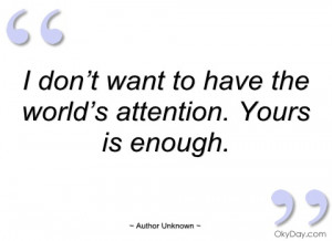 don’t want to have the world’s attention author unknown