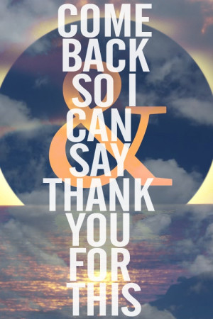 Come back so i can say thank you for this