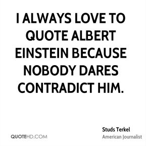 Studs Terkel - I always love to quote Albert Einstein because nobody ...