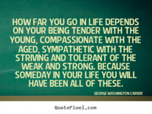 ... on your being tender.. George Washington Carver greatest life quote