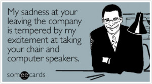 someecards.comMy sadness at your leaving the company is tempered by my