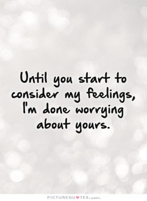 Until you start to consider my feelings, I'm done worrying about yours ...
