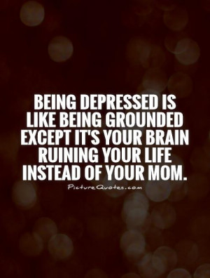 Being depressed is like being grounded except it's your brain ruining ...