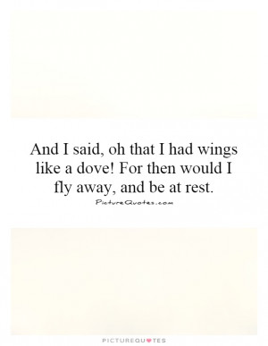 And I said, oh that I had wings like a dove! For then would I fly away ...