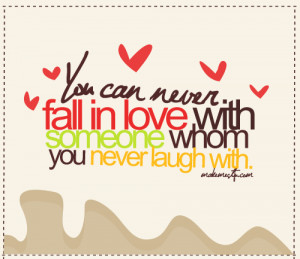 You can never fall in love with someone whom you never laugh with.