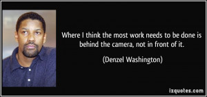 be done is behind the camera, not in front of it. - Denzel Washington ...
