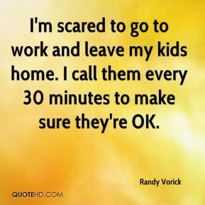 scared to go to work and leave my kids home. I call them every 30 ...