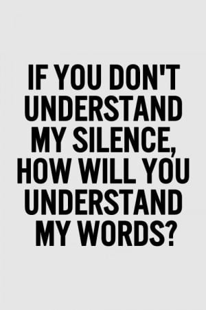If you don't understand my silence how will you understand my words?