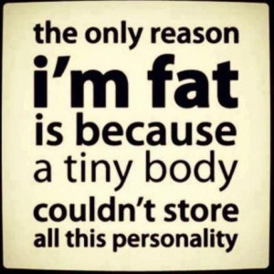 ... fat is because a tiny body couldn’t store all this personality