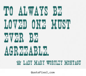 Lady Mary Wortley Montagu Quotes - To always be loved one must ever be ...