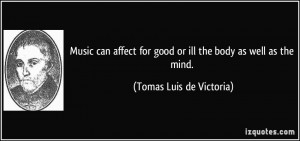 Music can affect for good or ill the body as well as the mind. - Tomas ...