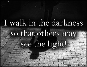 walk in the darkness so that others may see the light!