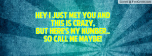 Hey I just met you and this is crazy,But here's my number.. so call me ...