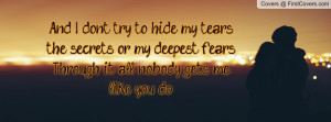 And I don't try to hide my tears,the secrets, or my deepest fears ...
