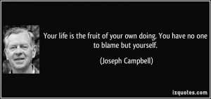 ... own doing. You have no one to blame but yourself. - Joseph Campbell