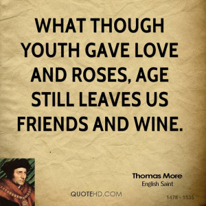 What though youth gave love and roses, Age still leaves us friends and ...
