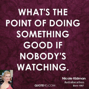 What's the point of doing something good if nobody's watching.