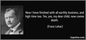 ... high time too. Yes, yes, my dear child, now comes death. - Franz Lehar