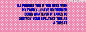 ll promise you, if you mess with my family...I have no problem doing ...