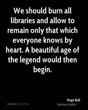 Hugo Ball - We should burn all libraries and allow to remain only that ...