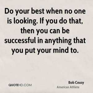 Do your best when no one is looking. If you do that, then you can be ...