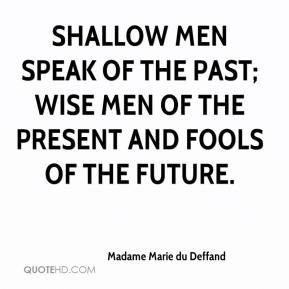 Madame Marie du Deffand - Shallow men speak of the past; wise men of ...