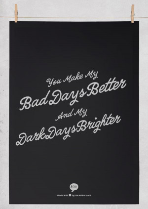 You make my bad days better and my dark days brighter