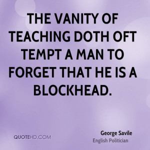 The vanity of teaching doth oft tempt a man to forget that he is a ...