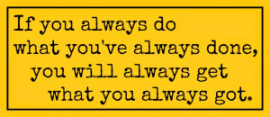 If you always do what you've always done, you will always get what ...