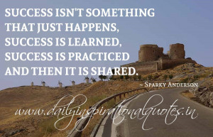 ... learned, success is practiced and then it is shared. ~ Sparky Anderson