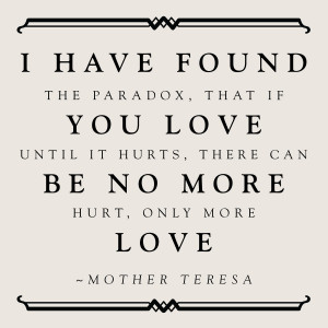 ... it hurts, there can be no more hurt, only more love.” -Mother Teresa