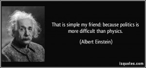 ... friend: because politics is more difficult than physics. - Albert