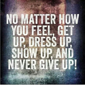 Show up !!!!! Never give up.