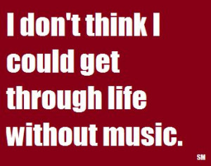 don't think I could get through life without music. #quotes