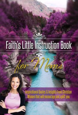 Faith's Little Instruction Book for Moms: Inspirational Quotes and ...