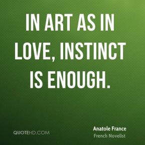 Anatole France - In art as in love, instinct is enough.