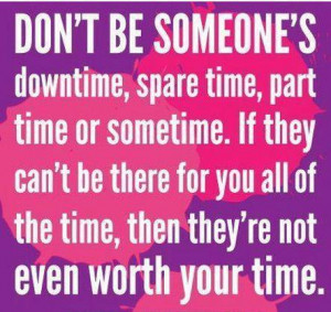 ... there for you all of the time, then they're not even worth your time
