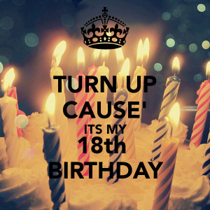 TURN UP CAUSE' ITS MY 18th BIRTHDAY