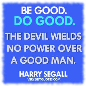 Be good. Do good. The devil wields no power over a good man