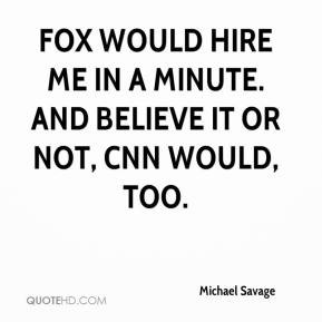 Michael Savage - Fox would hire me in a minute. And believe it or not ...