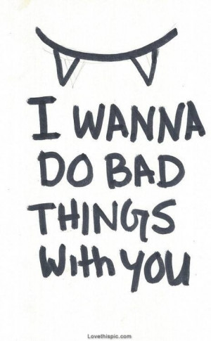 love it i wanna do bad things with you