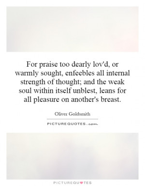 too dearly lov'd, or warmly sought, enfeebles all internal strength ...