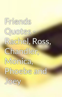 Friends Quotes - Rachel, Ross, Chandler, Monica, Phoebe and Joey