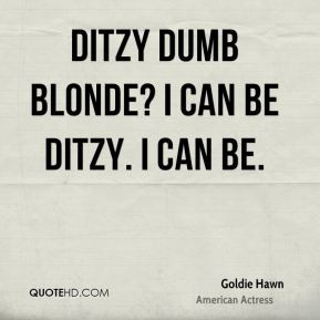 Ditzy dumb blonde? I can be ditzy. I can be.