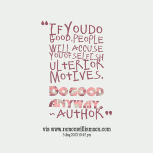 ... will accuse you of selfish ulterior motives. Do good anyway. ~ Author